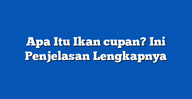 Apa Itu Ikan cupan? Ini Penjelasan Lengkapnya