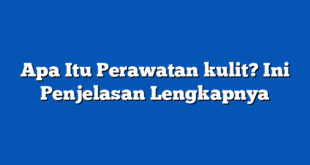 Apa Itu Perawatan kulit? Ini Penjelasan Lengkapnya
