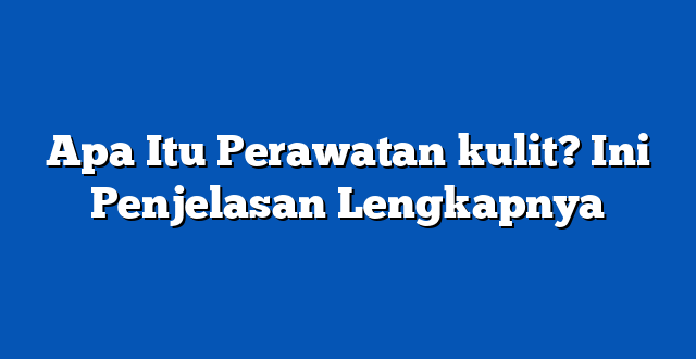Apa Itu Perawatan kulit? Ini Penjelasan Lengkapnya