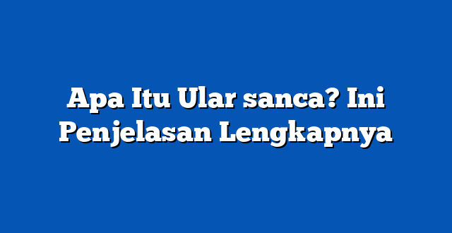 Apa Itu Ular sanca? Ini Penjelasan Lengkapnya