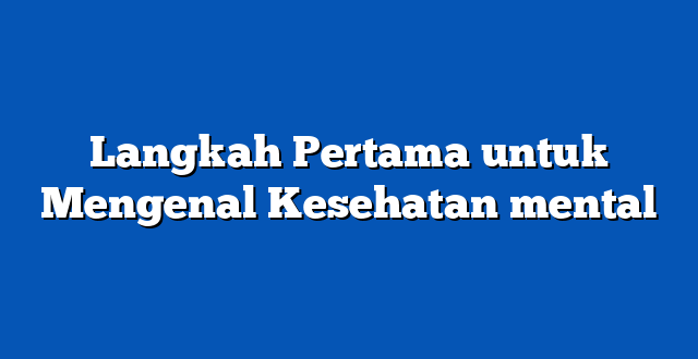Langkah Pertama untuk Mengenal Kesehatan mental