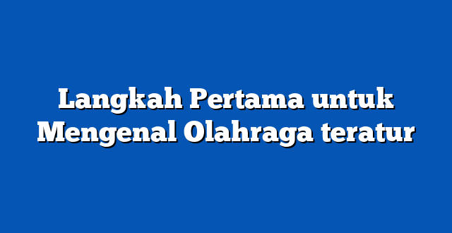 Langkah Pertama untuk Mengenal Olahraga teratur