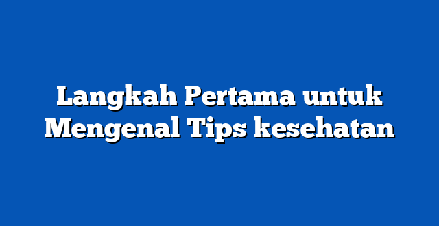 Langkah Pertama untuk Mengenal Tips kesehatan
