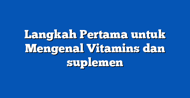 Langkah Pertama untuk Mengenal Vitamins dan suplemen