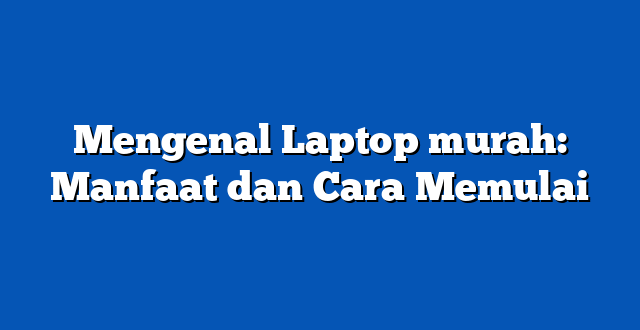 Mengenal Laptop murah: Manfaat dan Cara Memulai