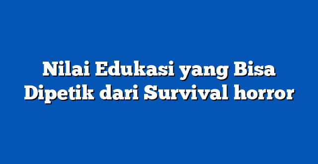 Nilai Edukasi yang Bisa Dipetik dari Survival horror