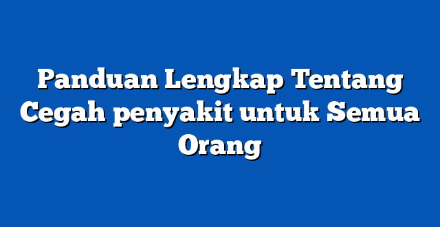 Panduan Lengkap Tentang Cegah penyakit untuk Semua Orang