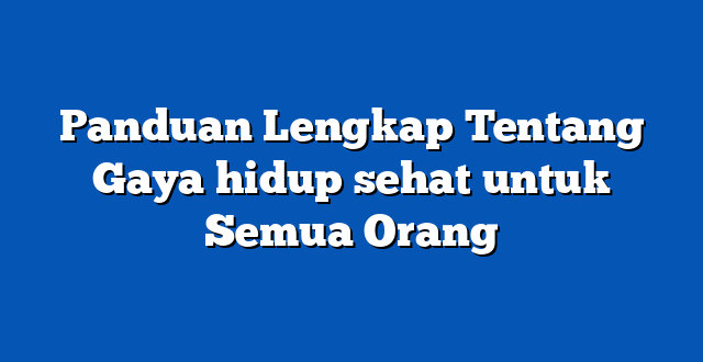 Panduan Lengkap Tentang Gaya hidup sehat untuk Semua Orang