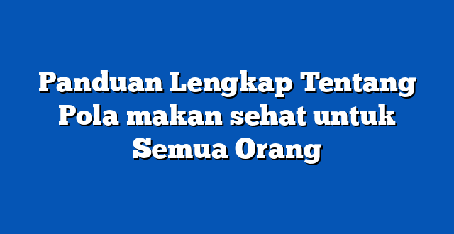 Panduan Lengkap Tentang Pola makan sehat untuk Semua Orang