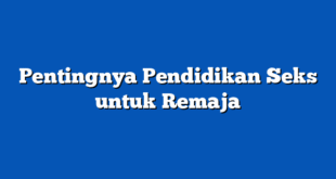 Pentingnya Pendidikan Seks untuk Remaja