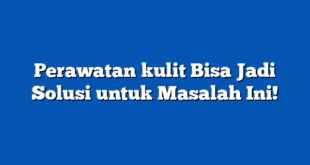 Perawatan kulit Bisa Jadi Solusi untuk Masalah Ini!