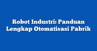 Robot Industri: Panduan Lengkap Otomatisasi Pabrik